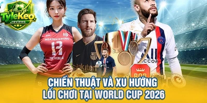 Chiến thuật và xu hướng lối chơi tại World Cup 2026