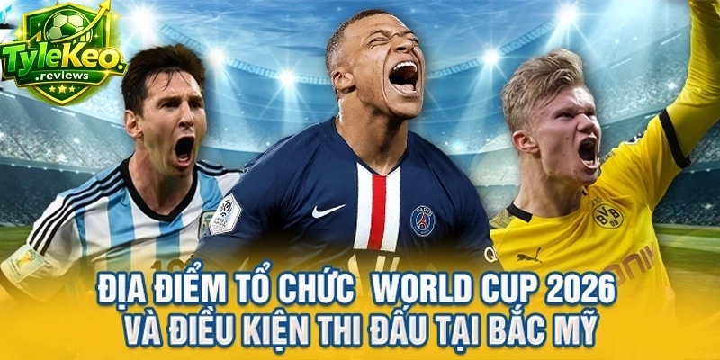 Địa điểm tổ chức World Cup 2026 và điều kiện thi đấu tại Bắc Mỹ