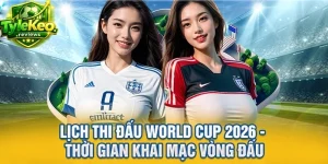 Lịch Thi Đấu World Cup 2026 - Thời Gian Khai Mạc Vòng Đấu