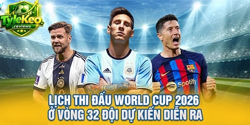 Lịch thi đấu World Cup 2026 ở vòng 32 đội dự kiến diễn ra