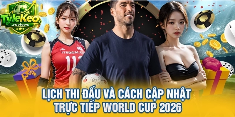 Lịch thi đấu và cách cập nhật trực tiếp World cup 2026