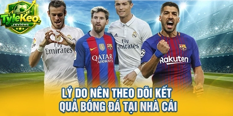 Lý do nên theo dõi kết quả bóng đá tại nhà cái