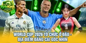 World Cup 2026 Tổ Chức ở Đâu - Địa Điểm Đăng Cai Góc Nhìn