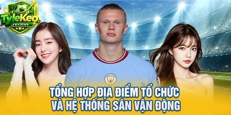 Tổng hợp địa điểm tổ chức và hệ thống sân vận động